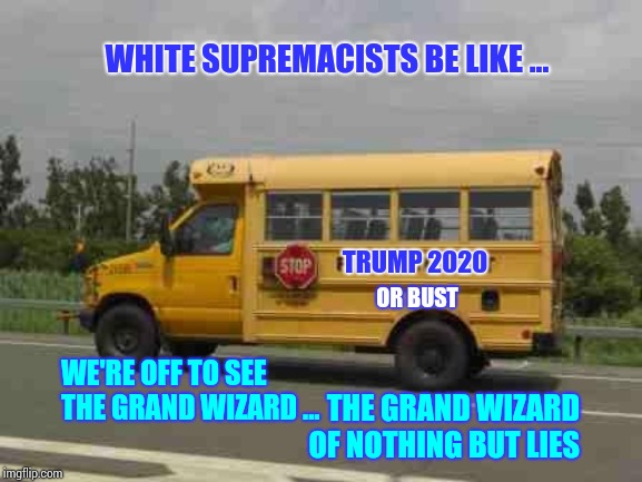 Trump 2020 | WHITE SUPREMACISTS BE LIKE ... TRUMP 2020; OR BUST; WE'RE OFF TO SEE THE GRAND WIZARD ... THE GRAND WIZARD OF NOTHING BUT LIES | image tagged in memes,liar in chief,lock him up,trump unfit unqualified dangerous,trump traitor,white supremacy | made w/ Imgflip meme maker