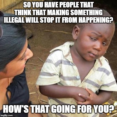 Third World Skeptical Kid | SO YOU HAVE PEOPLE THAT THINK THAT MAKING SOMETHING ILLEGAL WILL STOP IT FROM HAPPENING? HOW'S THAT GOING FOR YOU? | image tagged in memes,third world skeptical kid | made w/ Imgflip meme maker