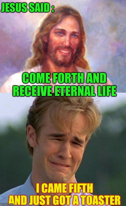 The lion and the lamb  .. Or the iron and the lamp.
PRIZES GALORE !! | JESUS SAID :; COME FORTH AND RECEIVE ETERNAL LIFE; I CAME FIFTH AND JUST GOT A TOASTER | image tagged in memes,jesus christ,bible,religion,atheist,bad luck | made w/ Imgflip meme maker