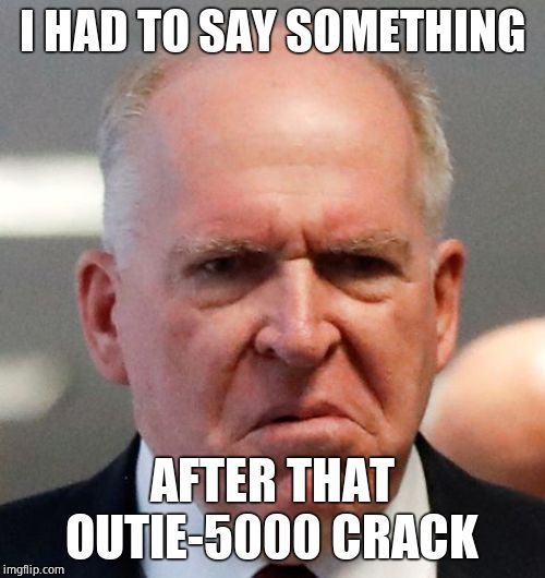 Grumpy John Brennan | I HAD TO SAY SOMETHING AFTER THAT OUTIE-5000 CRACK | image tagged in grumpy john brennan | made w/ Imgflip meme maker