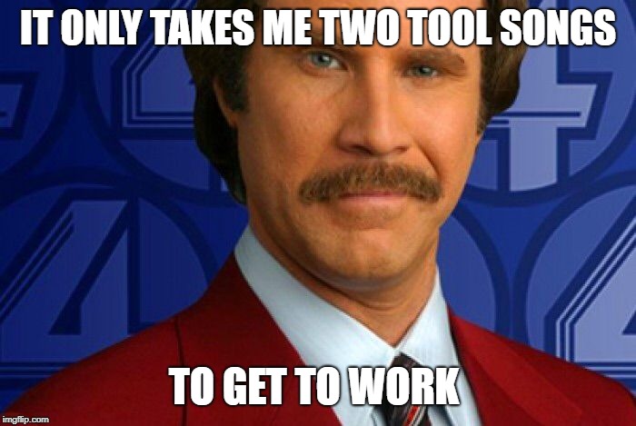 Kind of a big deal | IT ONLY TAKES ME TWO TOOL SONGS; TO GET TO WORK | image tagged in kind of a big deal,ToolBand | made w/ Imgflip meme maker