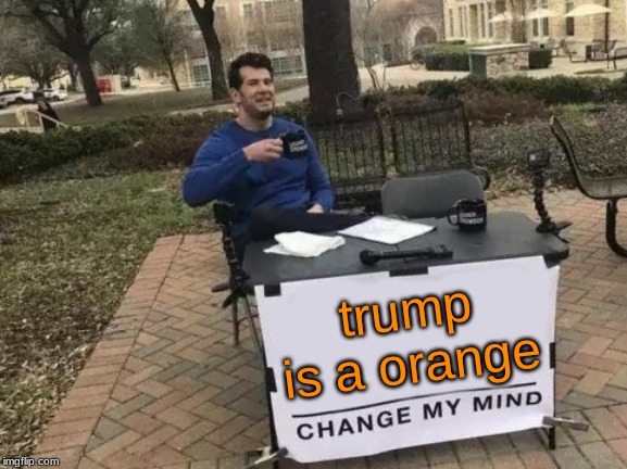 Change My Mind | trump is a orange | image tagged in memes,change my mind | made w/ Imgflip meme maker