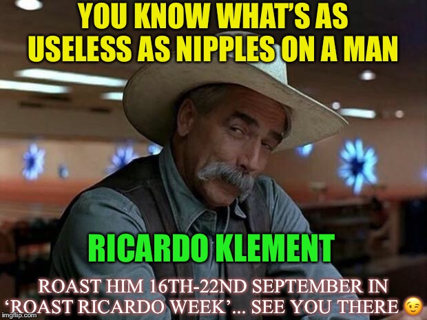 Come and roast me and all things British 16th-22nd September. | YOU KNOW WHAT’S AS USELESS AS NIPPLES ON A MAN; RICARDO KLEMENT; ROAST HIM 16TH-22ND SEPTEMBER IN ‘ROAST RICARDO WEEK’... SEE YOU THERE 😉 | image tagged in special kind of stupid,roast ricardo week,neo,memes,roasting,british | made w/ Imgflip meme maker
