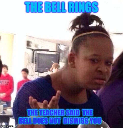 Black Girl Wat Meme | THE BELL RINGS; THE TEACHER SAID  THE BELL DOES NOT  DISMISS YOU | image tagged in memes,black girl wat | made w/ Imgflip meme maker