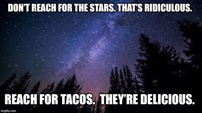 Reaching for the stars | DON’T REACH FOR THE STARS. THAT’S RIDICULOUS. REACH FOR TACOS.  THEY’RE DELICIOUS. | image tagged in reaching for the stars | made w/ Imgflip meme maker
