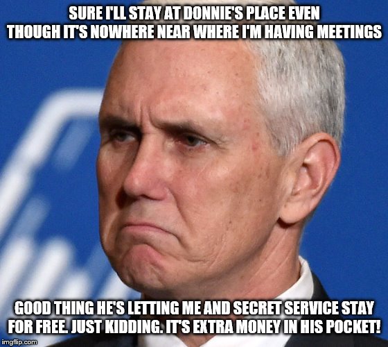 Mike Pence | SURE I'LL STAY AT DONNIE'S PLACE EVEN THOUGH IT'S NOWHERE NEAR WHERE I'M HAVING MEETINGS; GOOD THING HE'S LETTING ME AND SECRET SERVICE STAY FOR FREE. JUST KIDDING. IT'S EXTRA MONEY IN HIS POCKET! | image tagged in mike pence | made w/ Imgflip meme maker