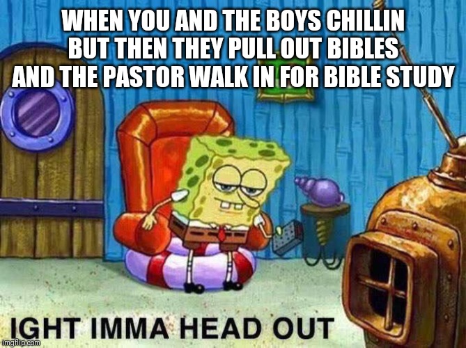 Imma head Out | WHEN YOU AND THE BOYS CHILLIN BUT THEN THEY PULL OUT BIBLES AND THE PASTOR WALK IN FOR BIBLE STUDY | image tagged in imma head out | made w/ Imgflip meme maker