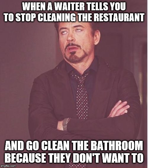 Face You Make Robert Downey Jr Meme | WHEN A WAITER TELLS YOU TO STOP CLEANING THE RESTAURANT; AND GO CLEAN THE BATHROOM BECAUSE THEY DON'T WANT TO | image tagged in memes,face you make robert downey jr | made w/ Imgflip meme maker