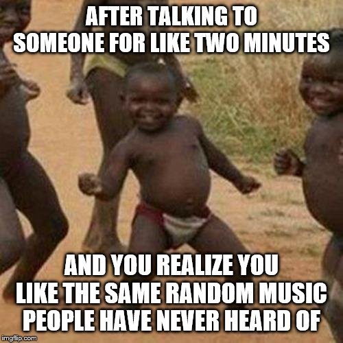 Third World Success Kid Meme | AFTER TALKING TO SOMEONE FOR LIKE TWO MINUTES; AND YOU REALIZE YOU LIKE THE SAME RANDOM MUSIC PEOPLE HAVE NEVER HEARD OF | image tagged in memes,third world success kid | made w/ Imgflip meme maker