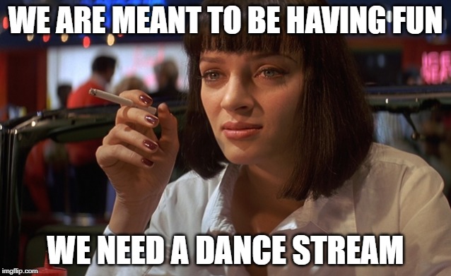 WE ARE MEANT TO BE HAVING FUN WE NEED A DANCE STREAM | made w/ Imgflip meme maker