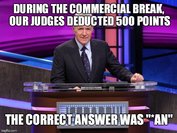 Alex Trebek Jeopardy | DURING THE COMMERCIAL BREAK,  OUR JUDGES DEDUCTED 500 POINTS THE CORRECT ANSWER WAS "*AN" | image tagged in alex trebek jeopardy | made w/ Imgflip meme maker