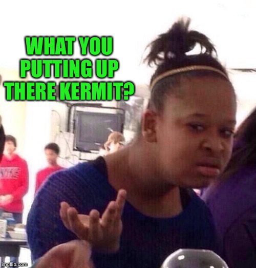 Black Girl Wat Meme | WHAT YOU PUTTING UP THERE KERMIT? | image tagged in memes,black girl wat | made w/ Imgflip meme maker