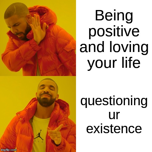 Drake Hotline Bling | Being positive and loving your life; questioning ur existence | image tagged in memes,drake hotline bling | made w/ Imgflip meme maker