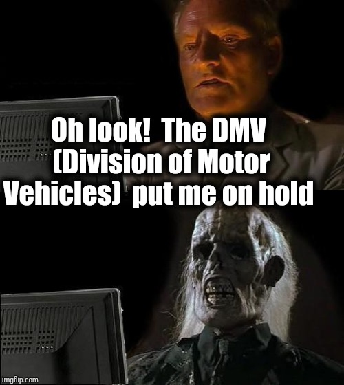 I'll Just Wait Here | Oh look!  The DMV  (Division of Motor Vehicles)  put me on hold | image tagged in memes,ill just wait here | made w/ Imgflip meme maker