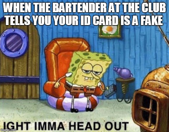 Ight imma head out | WHEN THE BARTENDER AT THE CLUB TELLS YOU YOUR ID CARD IS A FAKE | image tagged in ight imma head out | made w/ Imgflip meme maker