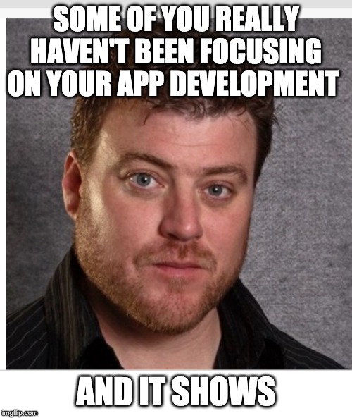 and it shows | SOME OF YOU REALLY HAVEN'T BEEN FOCUSING ON YOUR APP DEVELOPMENT; AND IT SHOWS | image tagged in and it shows | made w/ Imgflip meme maker