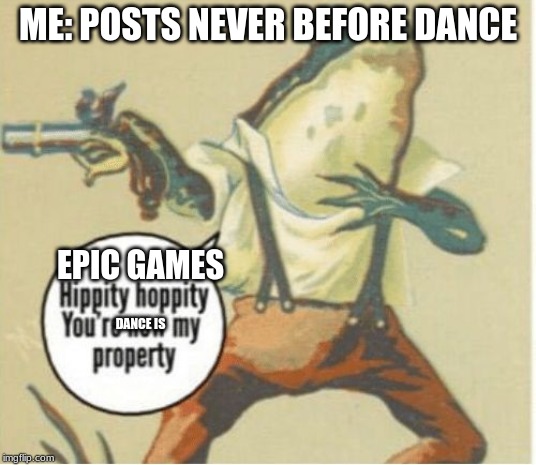 Hippity hoppity, you're now my property | ME: POSTS NEVER BEFORE DANCE; EPIC GAMES; DANCE IS | image tagged in hippity hoppity you're now my property | made w/ Imgflip meme maker
