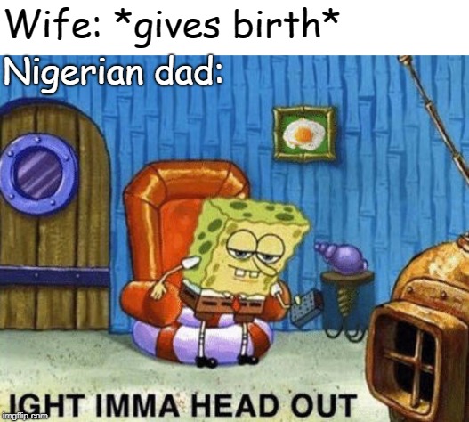 Ight imma head out | Wife: *gives birth*; Nigerian dad: | image tagged in ight imma head out | made w/ Imgflip meme maker