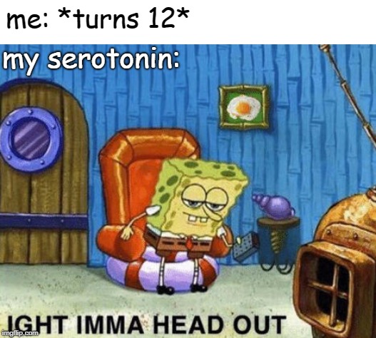 Ight imma head out | me: *turns 12*; my serotonin: | image tagged in ight imma head out | made w/ Imgflip meme maker