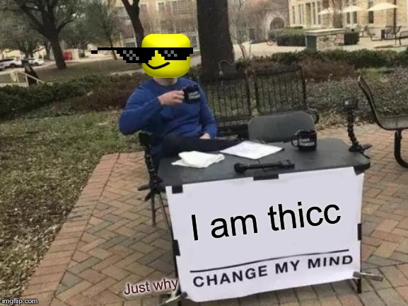 Change My Mind | I am thicc; Just why | image tagged in memes,change my mind | made w/ Imgflip meme maker