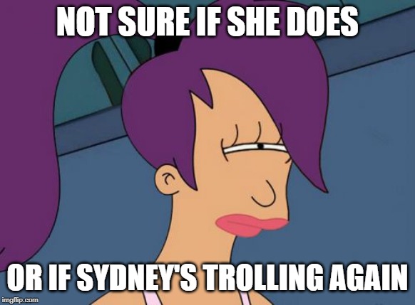 Futurama Leela Meme | NOT SURE IF SHE DOES OR IF SYDNEY'S TROLLING AGAIN | image tagged in memes,futurama leela | made w/ Imgflip meme maker