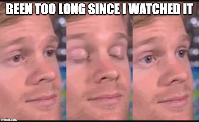Blinking guy | BEEN TOO LONG SINCE I WATCHED IT | image tagged in blinking guy | made w/ Imgflip meme maker
