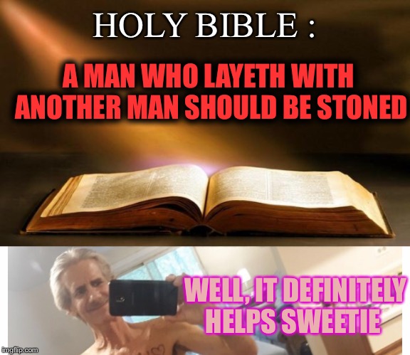 HOLY BIBLE : A MAN WHO LAYETH WITH  ANOTHER MAN SHOULD BE STONED WELL, IT DEFINITELY HELPS SWEETIE | image tagged in bible | made w/ Imgflip meme maker