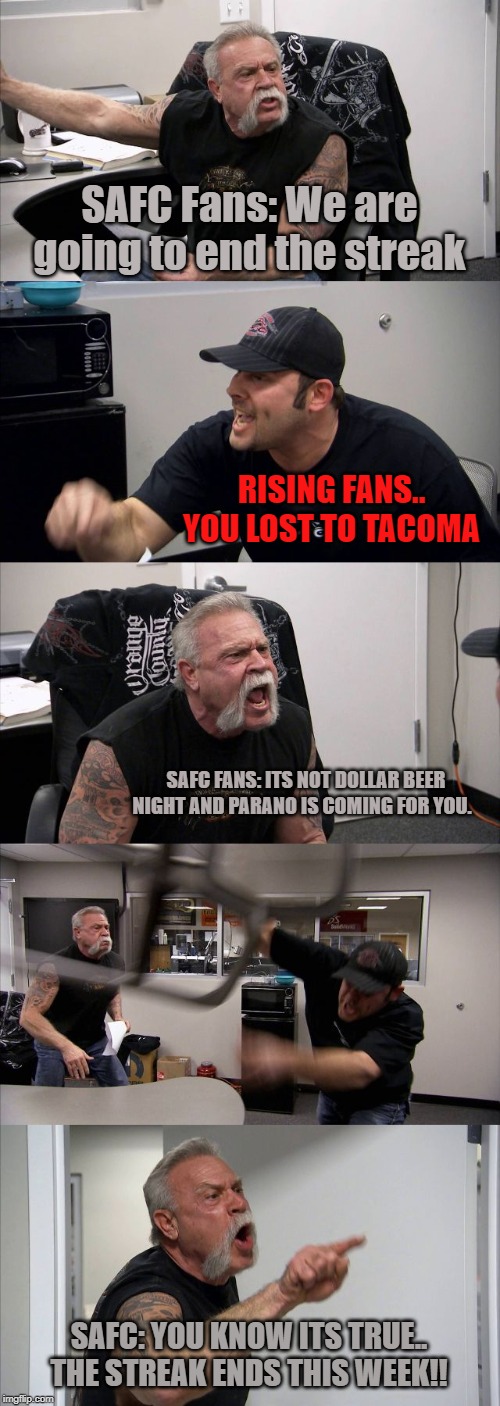 American Chopper Argument | SAFC Fans: We are going to end the streak; RISING FANS.. YOU LOST TO TACOMA; SAFC FANS: ITS NOT DOLLAR BEER NIGHT AND PARANO IS COMING FOR YOU. SAFC: YOU KNOW ITS TRUE.. THE STREAK ENDS THIS WEEK!! | image tagged in memes,american chopper argument | made w/ Imgflip meme maker