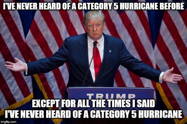 Donald Trump | I'VE NEVER HEARD OF A CATEGORY 5 HURRICANE BEFORE; EXCEPT FOR ALL THE TIMES I SAID I'VE NEVER HEARD OF A CATEGORY 5 HURRICANE | image tagged in donald trump | made w/ Imgflip meme maker