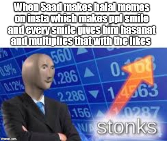 Stonks | When Saad makes halal memes on insta which makes ppl smile and every smile gives him hasanat and multiplies that with the likes | image tagged in stonks | made w/ Imgflip meme maker