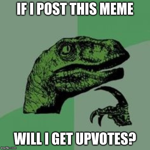 I ask myself this every time I make a meme. | IF I POST THIS MEME; WILL I GET UPVOTES? | image tagged in time raptor | made w/ Imgflip meme maker