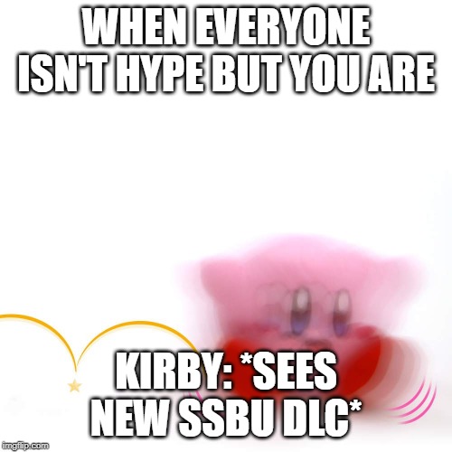 WHEN EVERYONE ISN'T HYPE BUT YOU ARE; KIRBY: *SEES NEW SSBU DLC* | image tagged in kirby,ssb,super smash bros | made w/ Imgflip meme maker