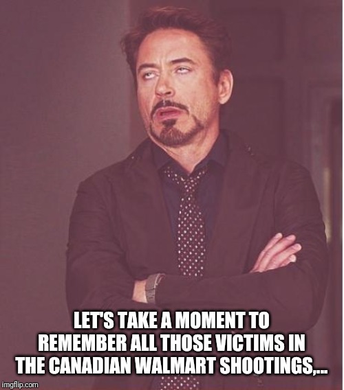 Face You Make Robert Downey Jr Meme | LET'S TAKE A MOMENT TO REMEMBER ALL THOSE VICTIMS IN THE CANADIAN WALMART SHOOTINGS,... | image tagged in memes,face you make robert downey jr | made w/ Imgflip meme maker