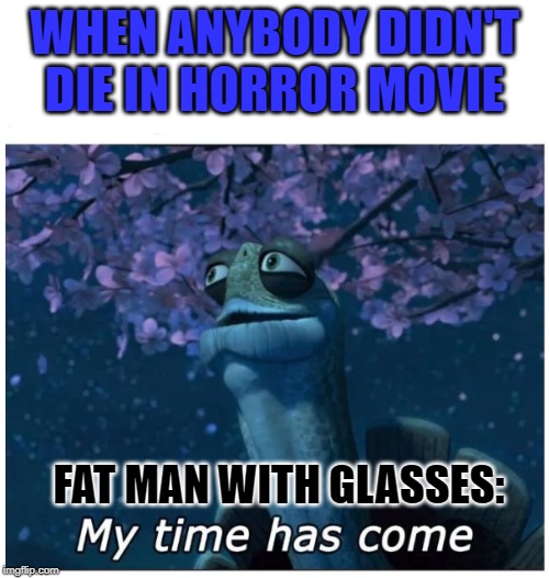 My time has come | WHEN ANYBODY DIDN'T DIE IN HORROR MOVIE; FAT MAN WITH GLASSES: | image tagged in my time has come | made w/ Imgflip meme maker