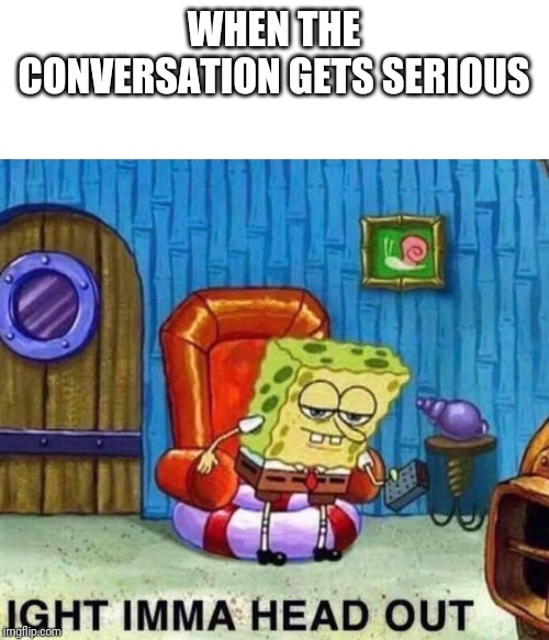Spongebob Ight Imma Head Out Meme | WHEN THE CONVERSATION GETS SERIOUS | image tagged in spongebob ight imma head out | made w/ Imgflip meme maker