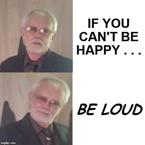 Be happy | IF YOU CAN'T BE HAPPY . . . BE LOUD | image tagged in memes,loud | made w/ Imgflip meme maker