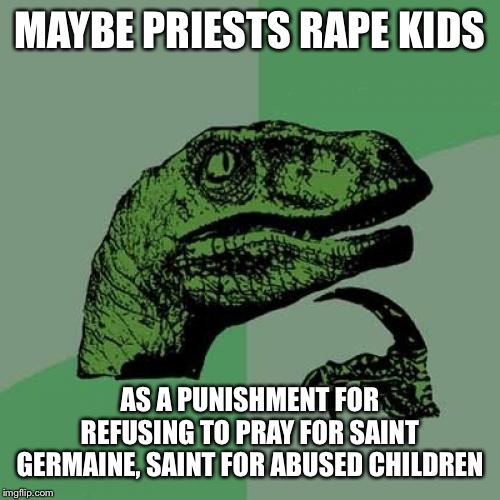 Philosoraptor Meme | MAYBE PRIESTS **PE KIDS AS A PUNISHMENT FOR REFUSING TO PRAY FOR SAINT GERMAINE, SAINT FOR ABUSED CHILDREN | image tagged in memes,philosoraptor | made w/ Imgflip meme maker