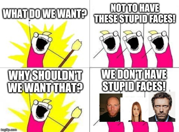 What Do We Want Meme | WHAT DO WE WANT? NOT TO HAVE THESE STUPID FACES! WE DON'T HAVE STUPID FACES! WHY SHOULDN'T WE WANT THAT? | image tagged in memes,what do we want | made w/ Imgflip meme maker