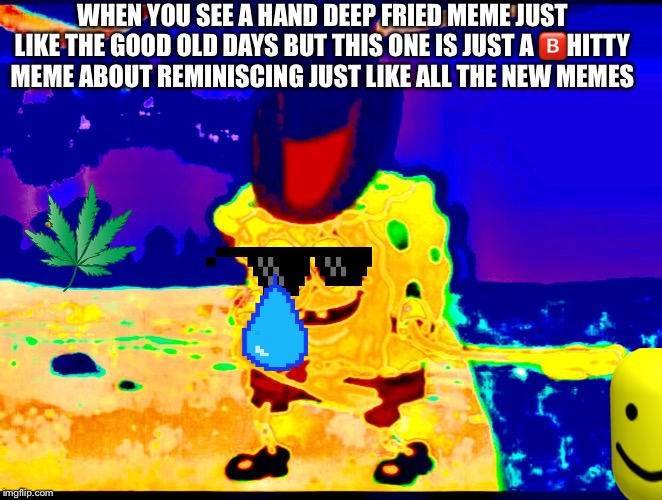 It’s a sad movement | WHEN YOU SEE A HAND DEEP FRIED MEME JUST LIKE THE GOOD OLD DAYS BUT THIS ONE IS JUST A 🅱️HITTY MEME ABOUT REMINISCING JUST LIKE ALL THE NEW MEMES | image tagged in brazzers,dank meme,dank memes,meme,memes,yeet | made w/ Imgflip meme maker