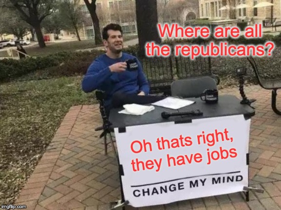 Republicans have jobs, change my mind | Where are all the republicans? Oh thats right, they have jobs | image tagged in memes,change my mind | made w/ Imgflip meme maker