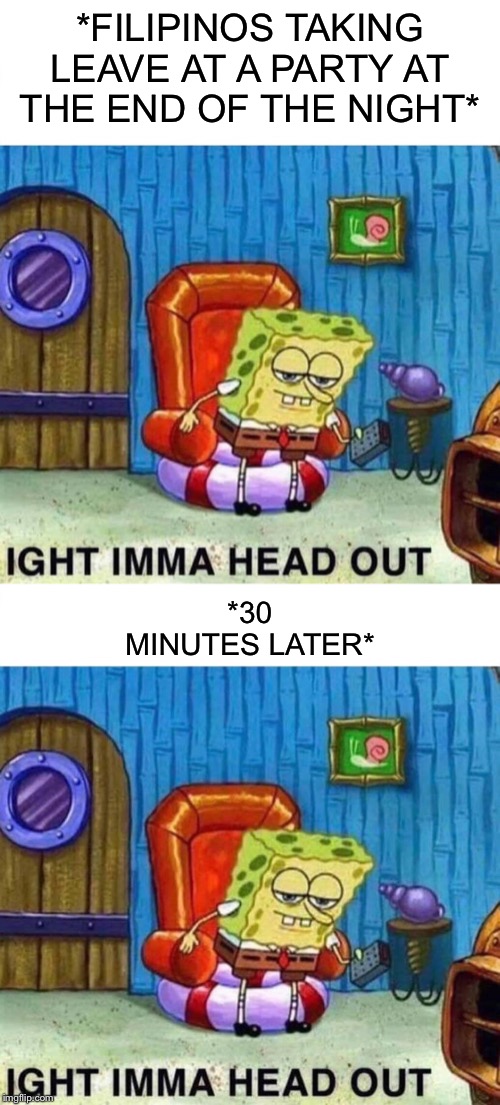 We take our precious time saying our goodbyes. | *FILIPINOS TAKING LEAVE AT A PARTY AT THE END OF THE NIGHT*; *30 MINUTES LATER* | image tagged in spongebob ight imma head out | made w/ Imgflip meme maker