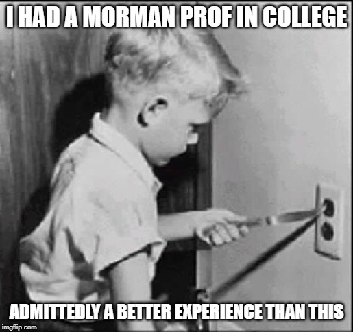 Experience can be a cruel teacher | I HAD A MORMAN PROF IN COLLEGE ADMITTEDLY A BETTER EXPERIENCE THAN THIS | image tagged in experience can be a cruel teacher | made w/ Imgflip meme maker