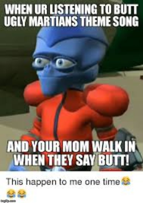 WHEN UR LISTENING TO BUTT UGLY MARTIANS THEME SONG AND YOUR MOM WALK IN WHEN THEY SAY BUTT | image tagged in butt,ugly,martians,funny memes | made w/ Imgflip meme maker