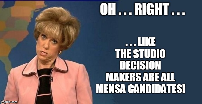 OH . . . RIGHT . . . . . . LIKE THE STUDIO DECISION MAKERS ARE ALL MENSA CANDIDATES! | made w/ Imgflip meme maker