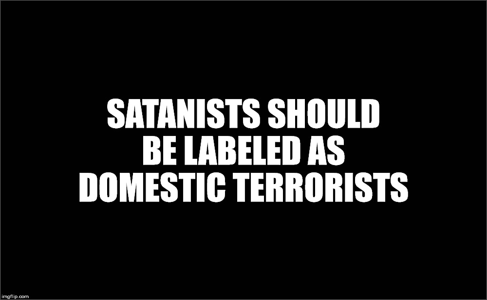 I rank them up there with the worst. | SATANISTS SHOULD BE LABELED AS DOMESTIC TERRORISTS | image tagged in satanists,the church of satan,terrorists,nihilists,malignant narcissism,politics | made w/ Imgflip meme maker