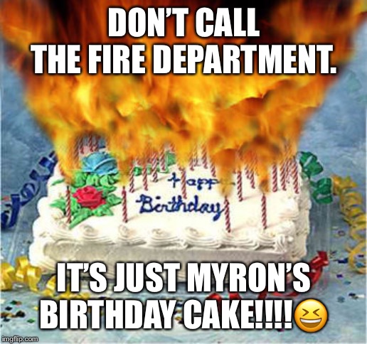 flaming birthday cake | DON’T CALL THE FIRE DEPARTMENT. IT’S JUST MYRON’S BIRTHDAY CAKE!!!!😆 | image tagged in flaming birthday cake | made w/ Imgflip meme maker