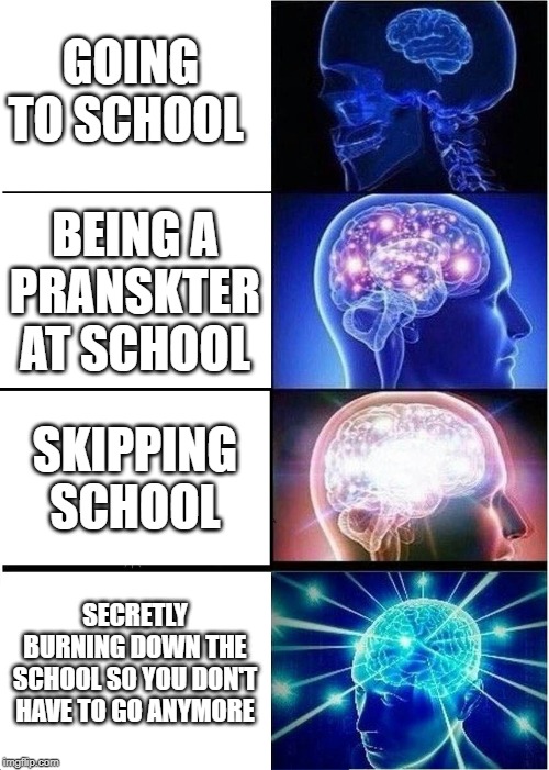 Expanding Brain | GOING TO SCHOOL; BEING A PRANSKTER AT SCHOOL; SKIPPING SCHOOL; SECRETLY BURNING DOWN THE SCHOOL SO YOU DON'T HAVE TO GO ANYMORE | image tagged in memes,expanding brain | made w/ Imgflip meme maker