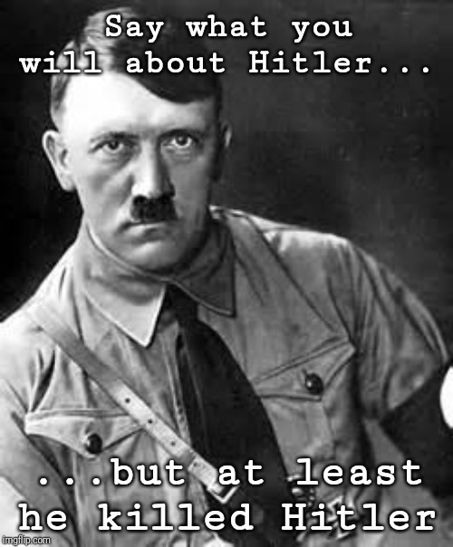 Adolf Hitler | Say what you will about Hitler... ...but at least he killed Hitler | image tagged in adolf hitler | made w/ Imgflip meme maker