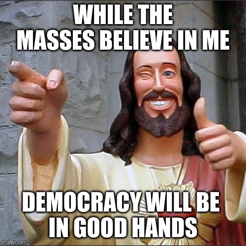 Buddy Christ | WHILE THE MASSES BELIEVE IN ME; DEMOCRACY WILL BE 

IN GOOD HANDS | image tagged in memes,buddy christ | made w/ Imgflip meme maker