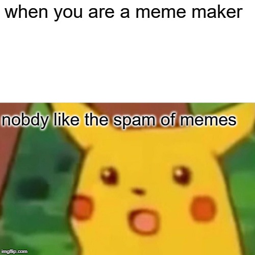 Surprised Pikachu | when you are a meme maker; nobdy like the spam of memes | image tagged in memes,surprised pikachu | made w/ Imgflip meme maker